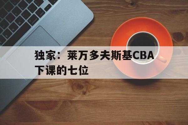 独家：莱万多夫斯基CBA下课的七位(莱万多夫斯基宣布离开巴萨)|欧博真人